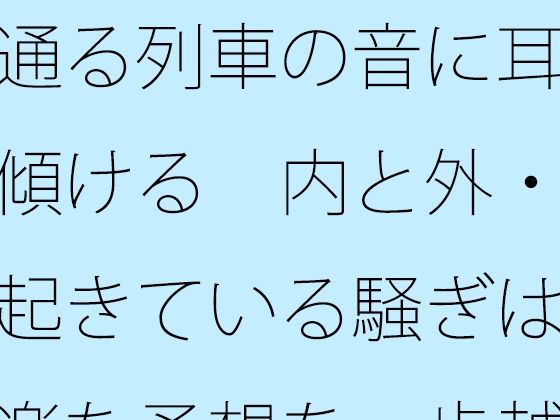 【無料フル】通る列車の音に耳を傾ける 内と外・・起きている騒ぎは気楽な予想を一歩越える｜d_753883