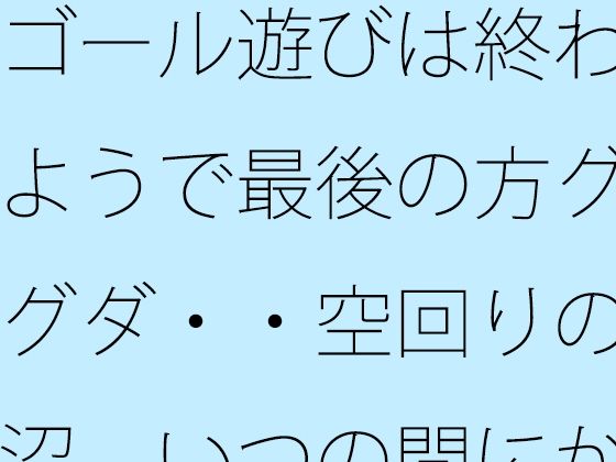 【無料フル】ゴール遊びは終わるようで最後の方グダグダ・・空回りの泥沼 いつの間にか別の場所で・・・｜d_754228
