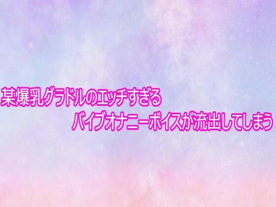【無料フル】某爆乳グラドルのエッチすぎるバイブオナニーボイスが流出してしまう｜d_758866