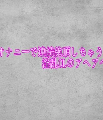 【無料フル】バイブオナニーで連続絶頂しちゃう淫乱OLのアヘアへボイス｜d_775908