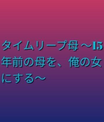 【無料フル】タイムリープ母 〜15年前の母を、俺の女にする〜｜d_792317