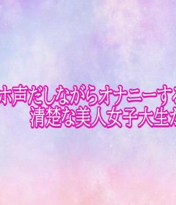 【無料フル】汚いオホ声だしながらオナニーする清楚な美人女子大生がこちら｜d_793536