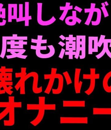 【無料フル】絶叫しながら何度も潮吹き。壊れかけのオナニー｜d_799112