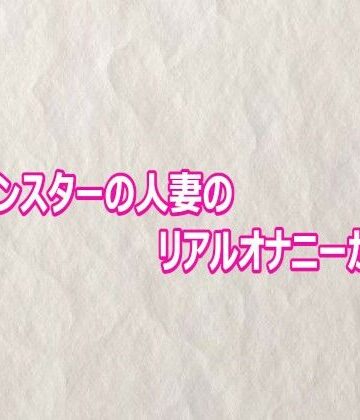 【無料フル】性欲モンスターの人妻のリアルオナニーがこちら｜d_803136