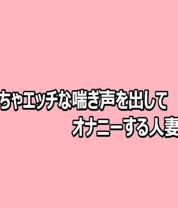 【無料フル】めちゃくちゃエッチな喘ぎ声を出してオナニーする人妻の様子｜d_812481
