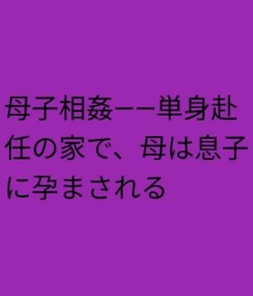 【無料フル】母子相姦――単身赴任の家で、母は息子に孕まされる｜d_825641
