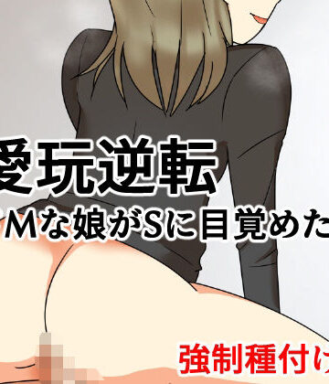 【無料フル】愛玩逆転 ドMな娘がSに目覚めたら 強●種付け編｜d_832037